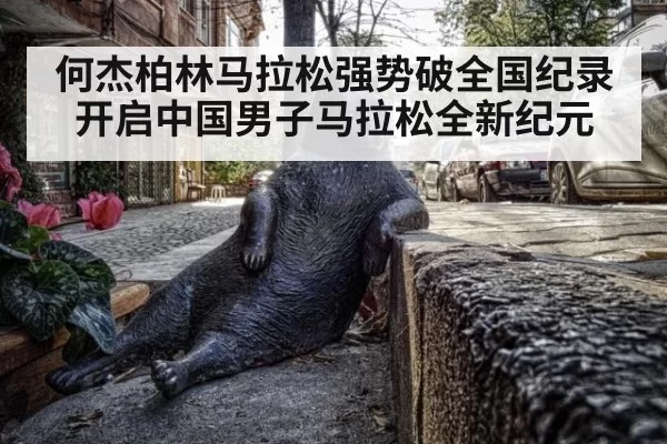 何杰柏林马拉松强势破全国纪录开启中国男子马拉松全新纪元