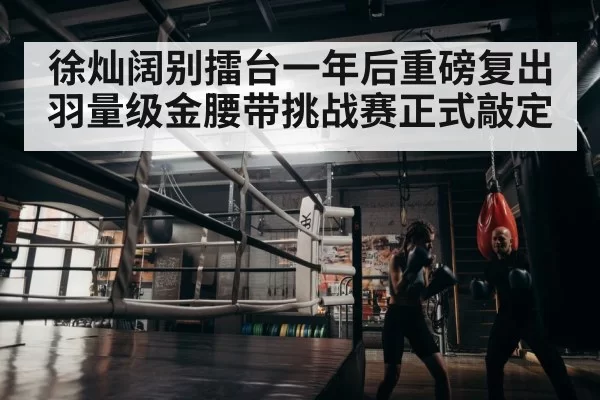徐灿阔别擂台一年后重磅复出 羽量级金腰带挑战赛正式敲定