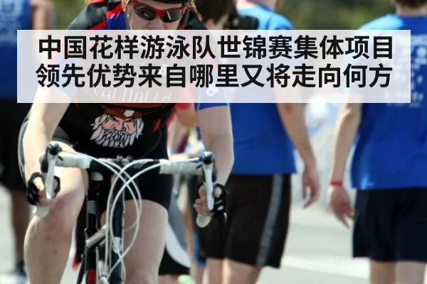 中国花样游泳队世锦赛集体项目领先优势来自哪里又将走向何方