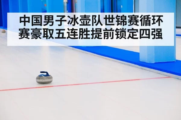 中国男子冰壶队世锦赛循环赛豪取五连胜提前锁定四强