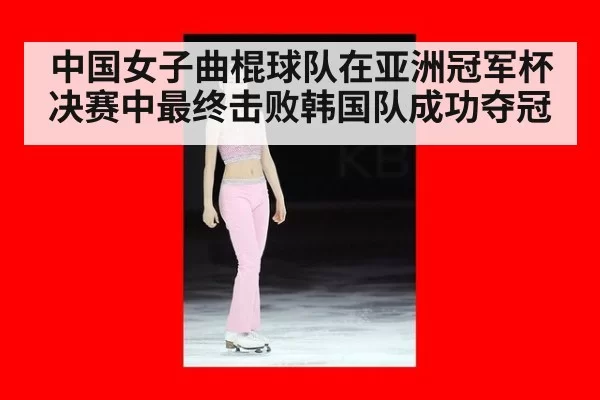 中国女子曲棍球队在亚洲冠军杯决赛中最终击败韩国队成功夺冠