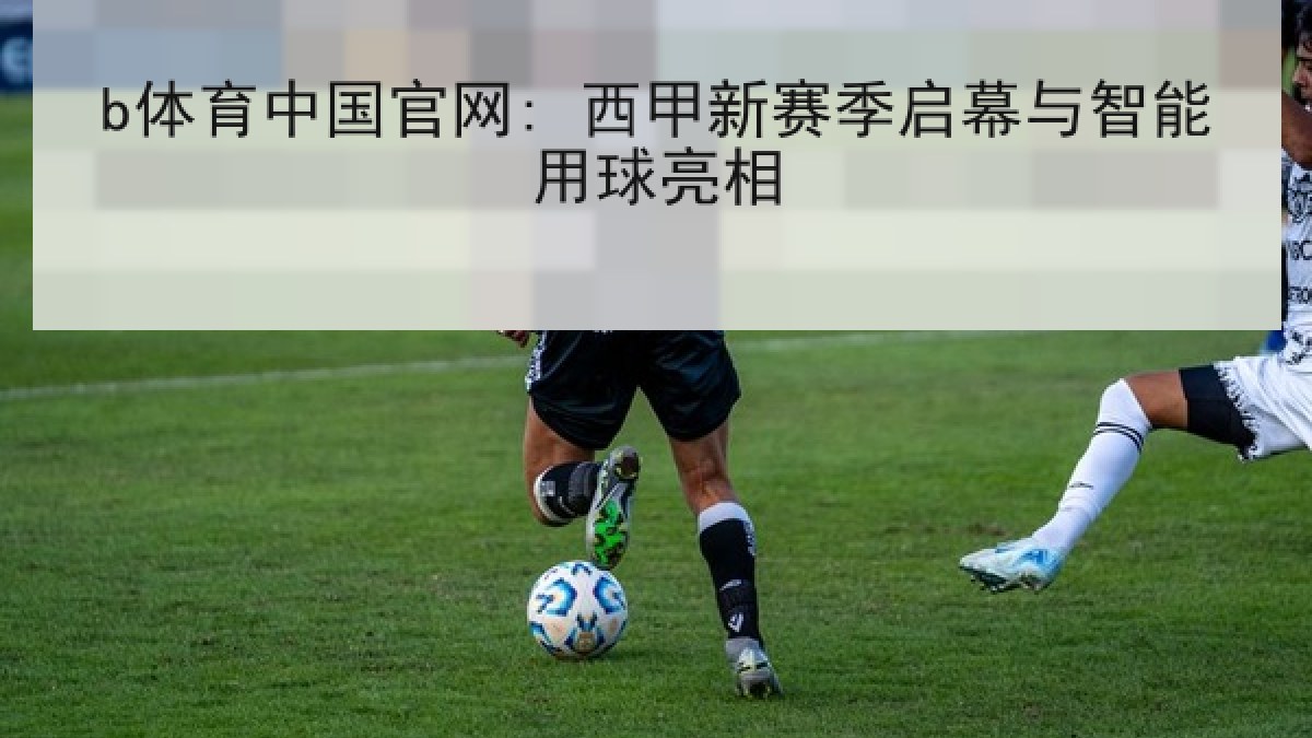 b体育中国官网: 西甲新赛季启幕与智能用球亮相