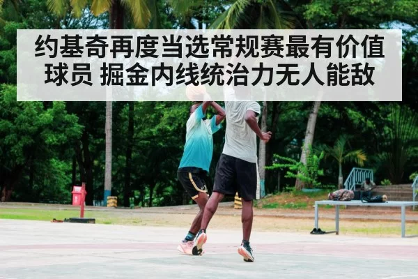 约基奇再度当选常规赛最有价值球员 掘金内线统治力无人能敌