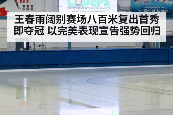 王春雨阔别赛场八百米复出首秀即夺冠 以完美表现宣告强势回归