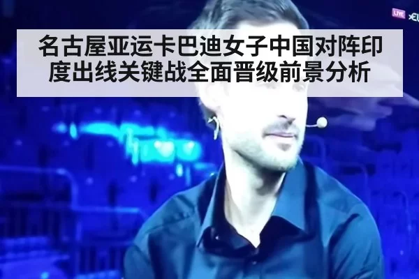 名古屋亚运卡巴迪女子中国对阵印度出线关键战全面晋级前景分析
